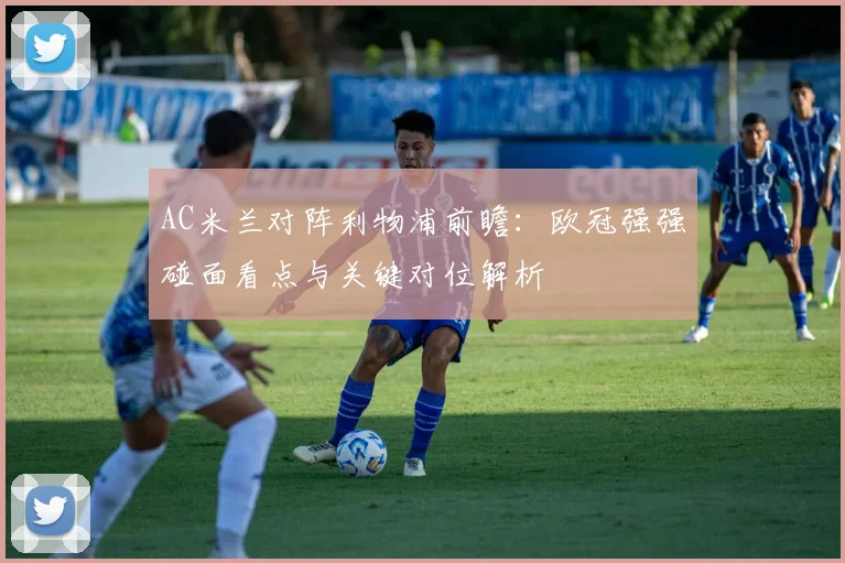 AC米兰对阵利物浦前瞻：欧冠强强碰面看点与关键对位解析