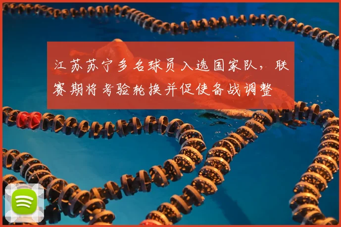 江苏苏宁多名球员入选国家队，联赛期将考验轮换并促使备战调整