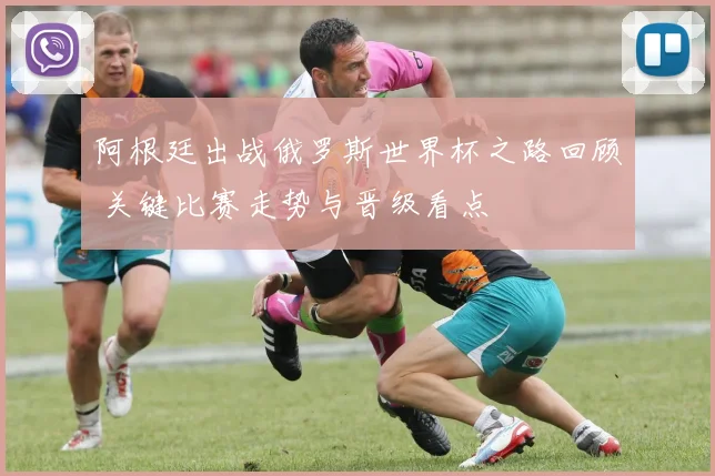 阿根廷出战俄罗斯世界杯之路回顾 关键比赛走势与晋级看点