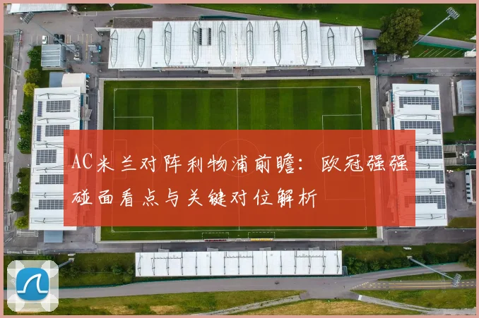 AC米兰对阵利物浦前瞻：欧冠强强碰面看点与关键对位解析