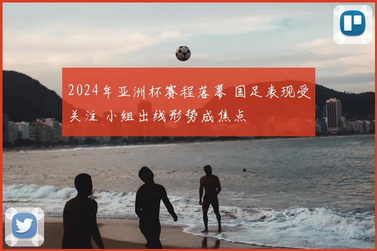 2024年亚洲杯赛程落幕 国足表现受关注 小组出线形势成焦点