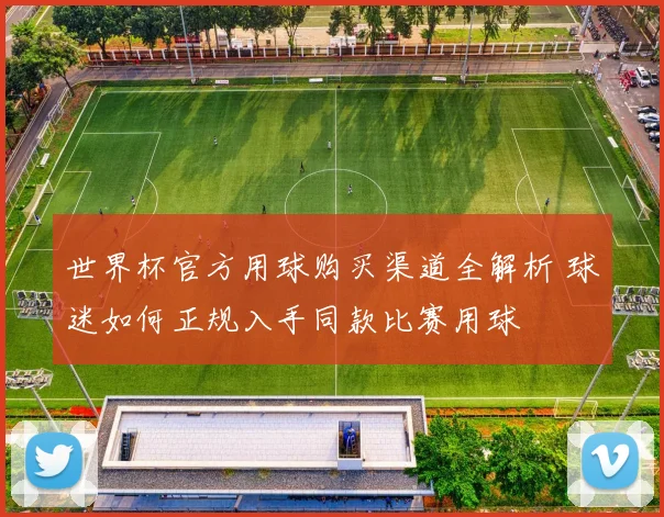 世界杯官方用球购买渠道全解析 球迷如何正规入手同款比赛用球