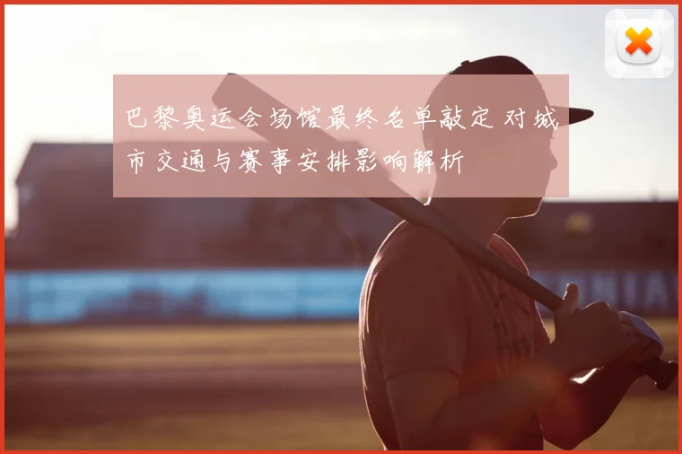 巴黎奥运会场馆最终名单敲定 对城市交通与赛事安排影响解析