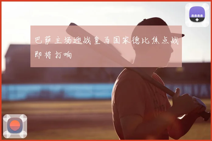 巴萨主场迎战皇马国家德比焦点战即将打响