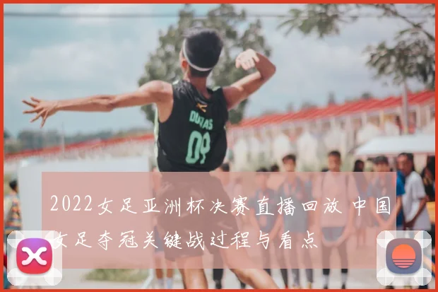 2022女足亚洲杯决赛直播回放 中国女足夺冠关键战过程与看点