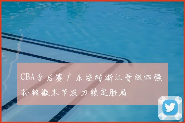 CBA季后赛广东逆转浙江晋级四强 孙铭徽末节发力锁定胜局