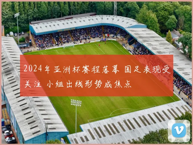 2024年亚洲杯赛程落幕 国足表现受关注 小组出线形势成焦点