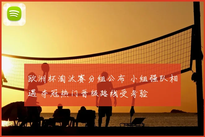 欧洲杯淘汰赛分组公布 小组强队相遇 夺冠热门晋级路线受考验