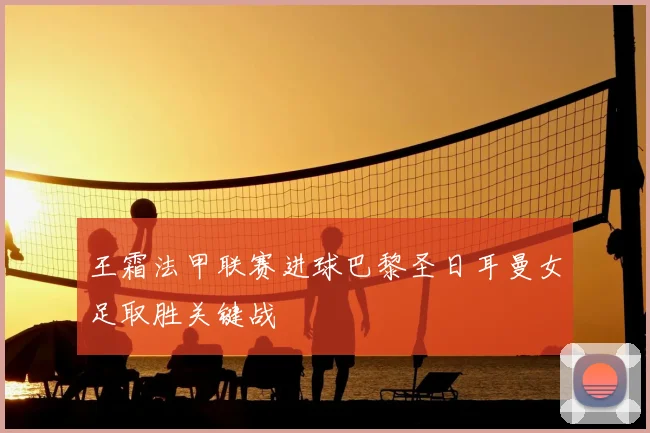 王霜法甲联赛进球巴黎圣日耳曼女足取胜关键战