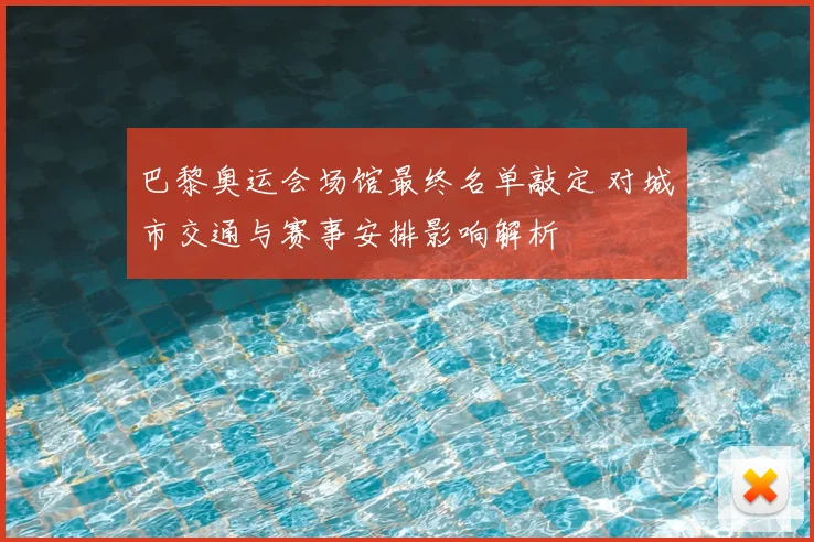 巴黎奥运会场馆最终名单敲定 对城市交通与赛事安排影响解析
