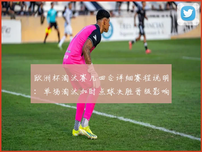 欧洲杯淘汰赛几回合详细赛程说明：单场淘汰加时点球决胜晋级影响