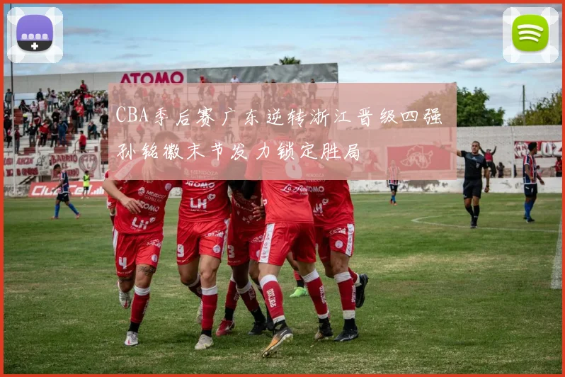 CBA季后赛广东逆转浙江晋级四强 孙铭徽末节发力锁定胜局