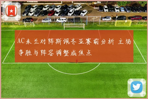 AC米兰对阵斯佩齐亚赛前分析 主场争胜与阵容调整成焦点
