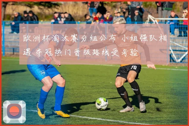 欧洲杯淘汰赛分组公布 小组强队相遇 夺冠热门晋级路线受考验