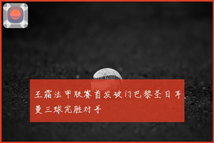 王霜法甲联赛首发破门巴黎圣日耳曼三球完胜对手