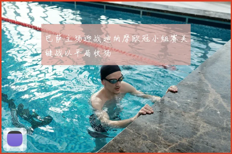 巴萨主场迎战迪纳摩欧冠小组赛关键战以平局收场