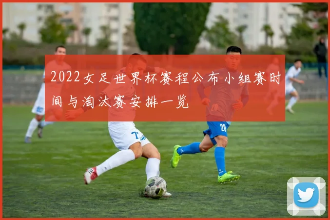 2022女足世界杯赛程公布小组赛时间与淘汰赛安排一览