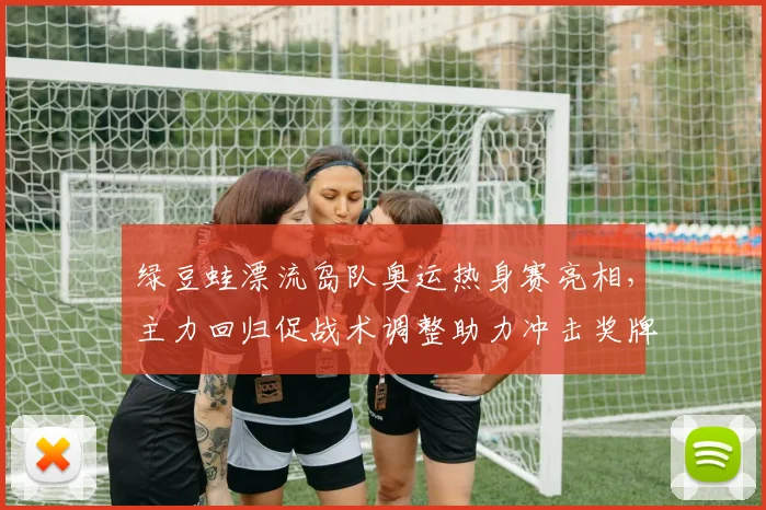 绿豆蛙漂流岛队奥运热身赛亮相,主力回归促战术调整助力冲击奖牌