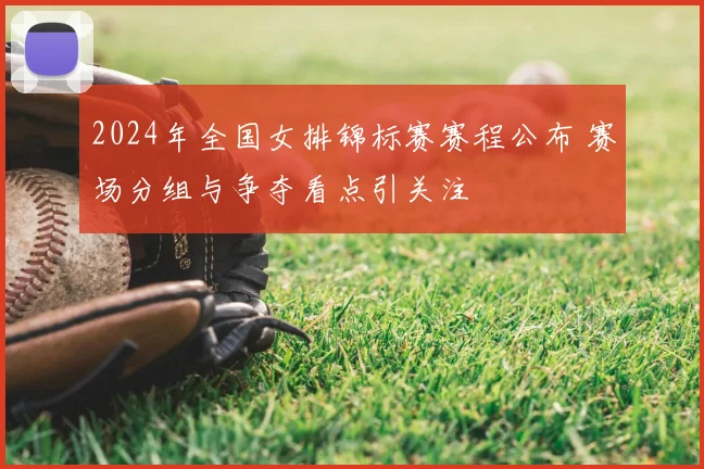2024年全国女排锦标赛赛程公布 赛场分组与争夺看点引关注
