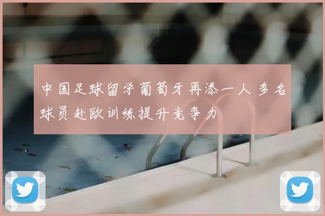 中国足球留学葡萄牙再添一人 多名球员赴欧训练提升竞争力
