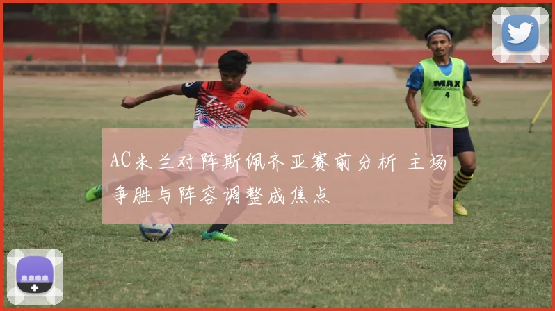 AC米兰对阵斯佩齐亚赛前分析 主场争胜与阵容调整成焦点