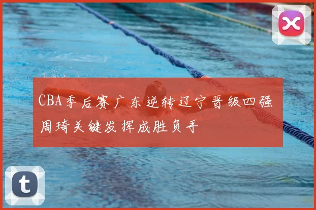 CBA季后赛广东逆转辽宁晋级四强 周琦关键发挥成胜负手