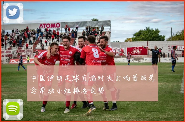 中国伊朗足球直播对决打响晋级悬念牵动小组排名走势