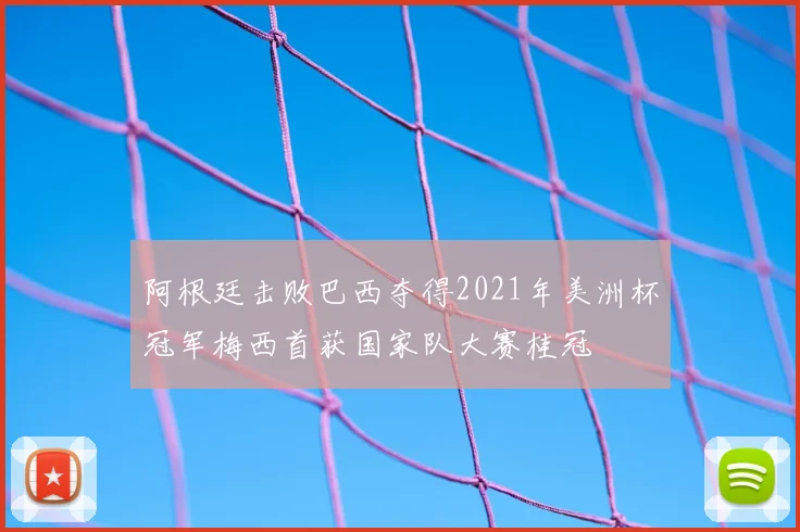 阿根廷击败巴西夺得2021年美洲杯冠军梅西首获国家队大赛桂冠