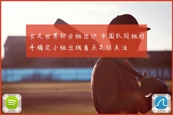 女足世界杯分组出炉 中国队同组对手确定小组出线看点足坛关注