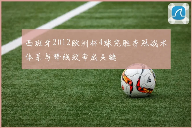 西班牙2012欧洲杯4球完胜夺冠战术体系与锋线效率成关键