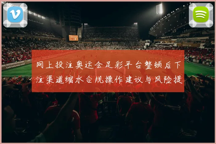 网上投注奥运会足彩平台整顿后下注渠道缩水合规操作建议与风险提示